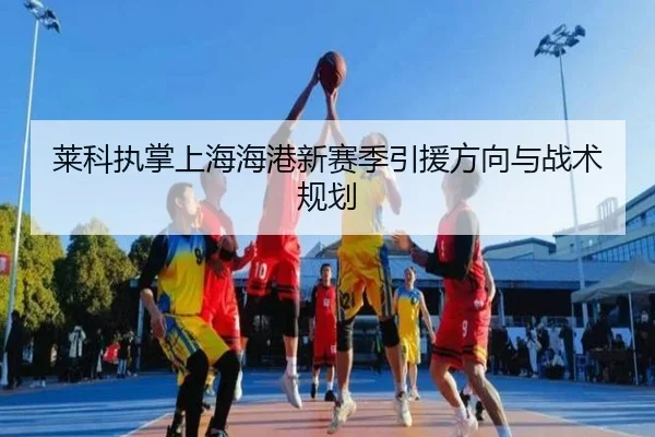 莱科执掌上海海港新赛季引援方向与战术规划